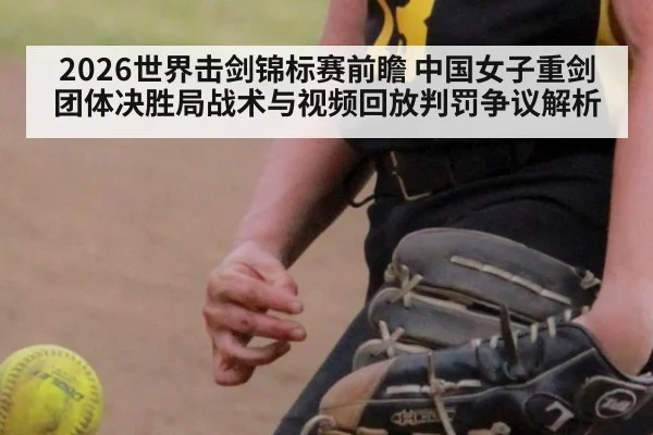2026世界击剑锦标赛前瞻 中国女子重剑团体决胜局战术与视频回放判罚争议解析